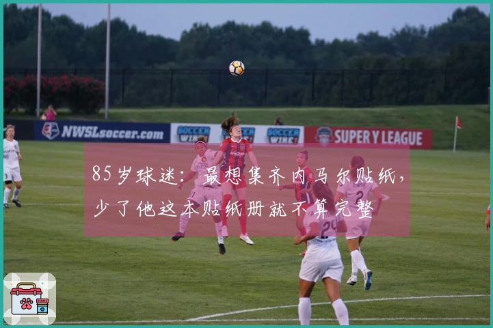 85岁球迷：最想集齐内马尔贴纸，少了他这本贴纸册就不算完整