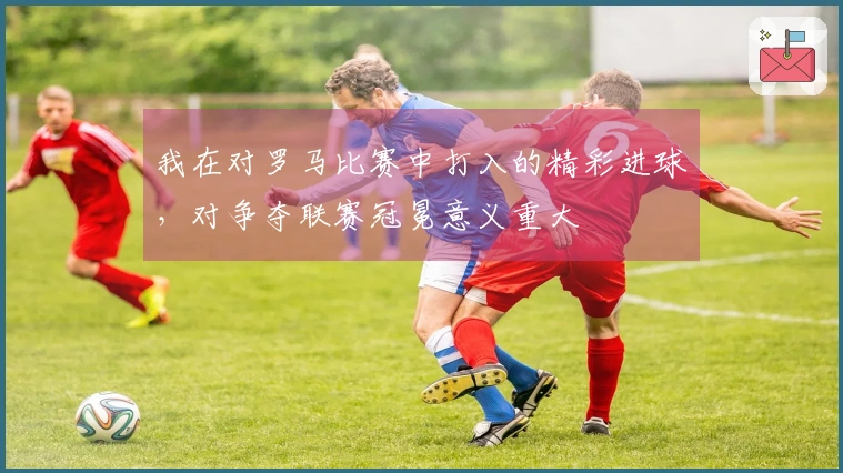 我在对罗马比赛中打入的精彩进球，对争夺联赛冠冕意义重大